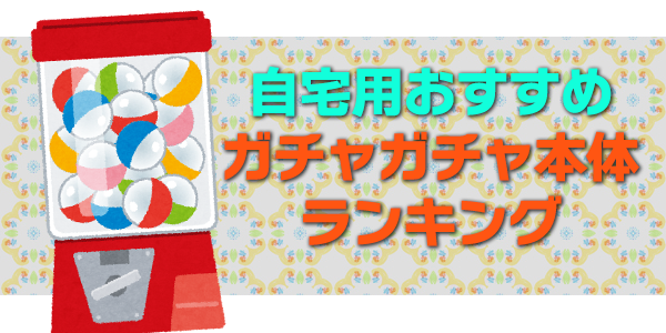 自宅内に置ける 家庭用のおすすめガチャガチャ本体はこれ ガチャガチャ本体購入ガイド