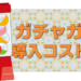 ガチャガチャ導入コストは？